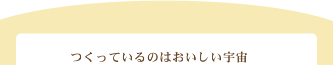 つくっているのはおいしい宇宙